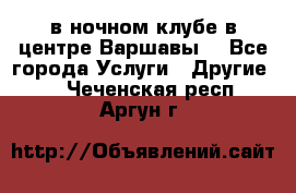 Open Bar в ночном клубе в центре Варшавы! - Все города Услуги » Другие   . Чеченская респ.,Аргун г.